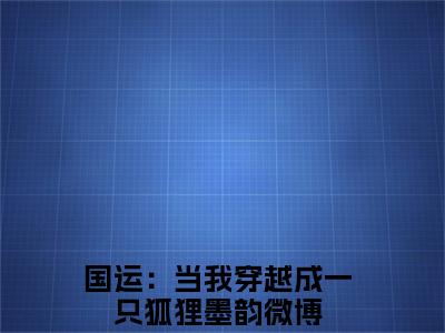 (番外)+(全文)国运：当我穿越成一只狐狸墨韵后续+番外小说免费下载阅读国运：当我穿越成一只狐狸墨韵后续+番外小说最新章节列表_笔趣阁（国运：当我穿越成一只狐狸墨韵后续+番外）