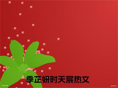 《季芷妍时天宸完整小说》季芷妍时天宸完结版全章节阅读