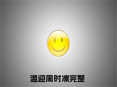 温迎周时凛全文(温迎周时凛)全文免费阅读无弹窗大结局_ 温迎周时凛全文免费阅读最新章节列表_