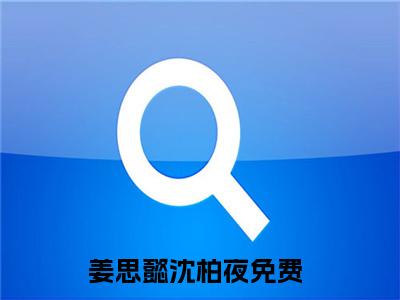 姜思懿沈柏夜（姜思懿沈柏夜）全文免费阅读无弹窗_姜思懿沈柏夜全文免费阅读最新章节大结局_笔趣阁