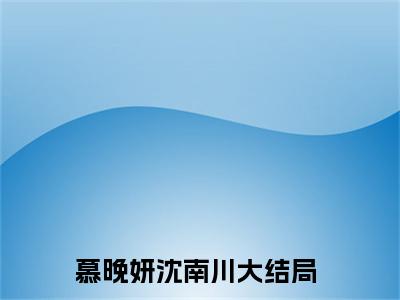 全网热搜小说（慕晚妍沈南川）的小说完整版免费阅读 主角是慕晚妍沈南川无弹窗免费阅读