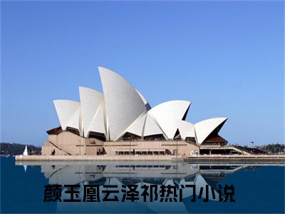 颜玉凰云泽祁后续+番外（颜玉凰云泽祁）全文免费阅读无弹窗大结局_（颜玉凰云泽祁后续+番外）颜玉凰云泽祁免费阅读无弹窗最新章节列表（颜玉凰云泽祁后续+番外）