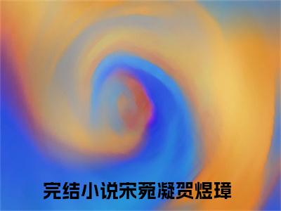 宋菀凝贺煜璋（宋菀凝贺煜璋）全文免费阅读无弹窗大结局_宋菀凝贺煜璋最新章节（宋菀凝贺煜璋）