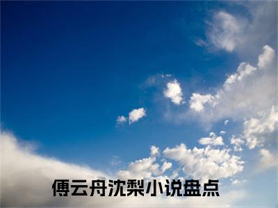 （傅云舟沈梨抖音小说）重生后我绞尽脑汁，缠嫁疯批傅少小说全文阅读免费（结局）+（免费）