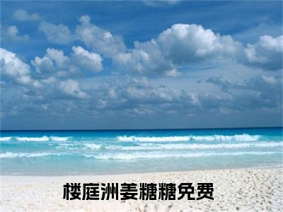 楼庭洲姜糖糖（楼庭洲姜糖糖最新全章节大结局）全文阅读-楼庭洲姜糖糖在线小说免费阅读