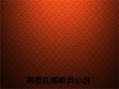 周臣礼柳如月（周臣礼柳如月）全文免费阅读无弹窗大结局_周臣礼柳如月在线阅读笔趣阁