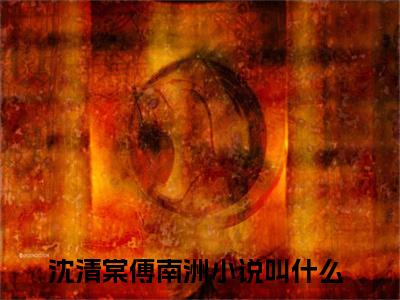 沈清棠傅南洲全文小说（沈清棠傅南洲）全文免费阅读无弹窗大结局_沈清棠傅南洲最新章节列表_笔趣阁（沈清棠傅南洲）