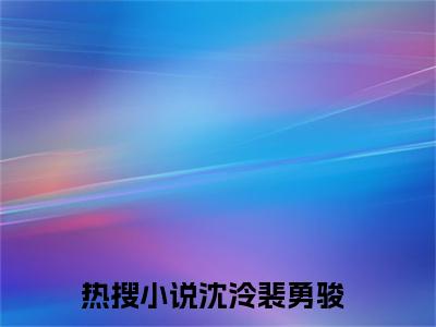 精选好书沈泠裴勇骏无弹窗免费阅读-（沈泠裴勇骏）完整版全文在线赏析