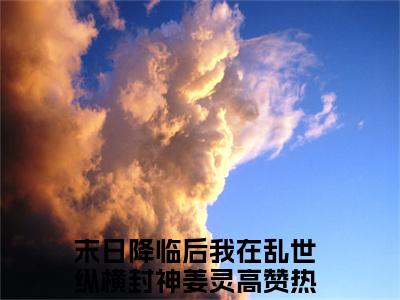 末日降临后我在乱世纵横封神姜灵（末日降临后我在乱世纵横封神姜灵txt）全文免费阅读无弹窗大结局_末日降临后我在乱世纵横封神姜灵最新章节列表_笔趣阁（末日降临后我在乱世纵横封神姜灵txt）