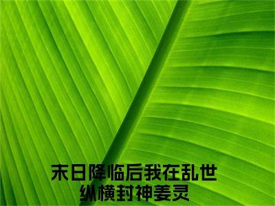 末日降临后我在乱世纵横封神姜灵（末日降临后我在乱世纵横封神姜灵）全文免费阅读无弹窗大结局_（末日降临后我在乱世纵横封神姜灵）末日降临后我在乱世纵横封神姜灵全文最新章节列表_笔趣阁（末日降临后我在乱世纵横封神姜灵）