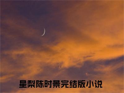 星梨陈时景（星梨陈时景）全文免费阅读最新章节_星梨陈时景免费阅读无弹窗最新章节列表_笔趣阁