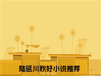 热文（陆延川秋好）美文阅读_热门小说主人公是（陆延川秋好）最新章节限时观看_笔趣阁