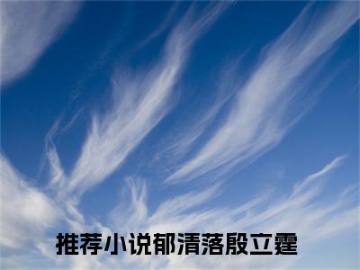 郁清落殷立霆小说全文免费阅读无弹窗大结局-郁清落殷立霆 小说在哪里可以看郁清落殷立霆