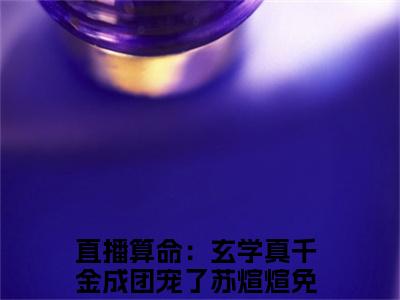 直播算命：玄学真千金成团宠了苏煊煊小说好看吗 直播算命：玄学真千金成团宠了苏煊煊热门推荐小说（直播算命：玄学真千金成团宠了苏煊煊）全章节阅读_笔趣阁