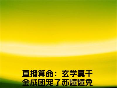 直播算命：玄学真千金成团宠了苏煊煊（直播算命：玄学真千金成团宠了苏煊煊）全文小说在线阅读-直播算命：玄学真千金成团宠了苏煊煊全章节最新阅读