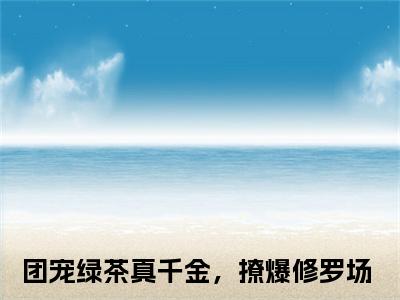 （热推新书）团宠绿茶真千金，撩爆修罗场全文免费阅读无弹窗大结局-热推姜杳无弹窗阅读团宠绿茶真千金，撩爆修罗场在线阅读