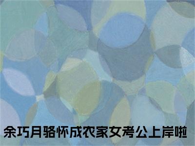 农家女考公上岸啦（余巧月骆怀成）全文免费阅读无弹窗大结局_（农家女考公上岸啦）最新章节列表_余巧月骆怀成