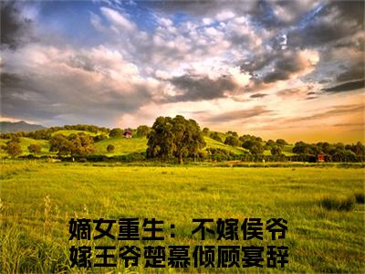 楚慕倾顾宴辞抖音嫡女重生：不嫁侯爷嫁王爷小说阅读完结版-小说嫡女重生：不嫁侯爷嫁王爷全文免费阅读