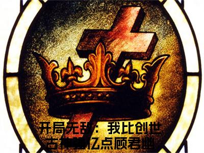 顾君幽小说在线阅读全文无弹窗大结局_开局无敌：我比创世古神强亿点小说免费最新章节列表（全文）+（后续）