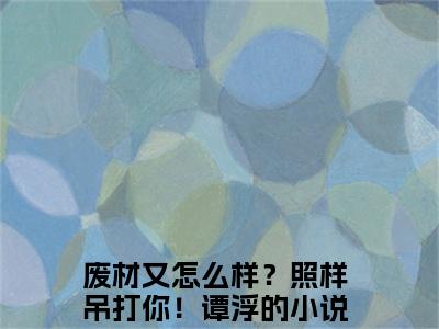 废材又怎么样？照样吊打你！谭浮免费阅读目录 废材又怎么样？照样吊打你！谭浮小说全文