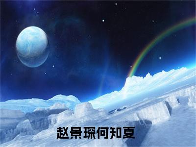 赵景琛何知夏（赵景琛何知夏）全文免费阅读大结局-赵景琛何知夏最新章节免费阅读大结局