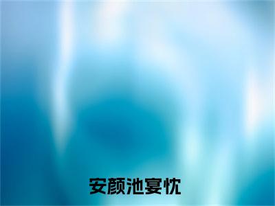 安颜池宴忱（安颜池宴忱）全文免费阅读无弹窗大结局_安颜池宴忱小说免费最新章节列表_笔趣阁
