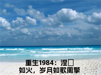 重生1984：涅槃如火，岁月如歌周擎宇小说(重生1984：涅槃如火，岁月如歌周擎宇)_全章节小说完整版阅读（重生1984：涅槃如火，岁月如歌周擎宇）