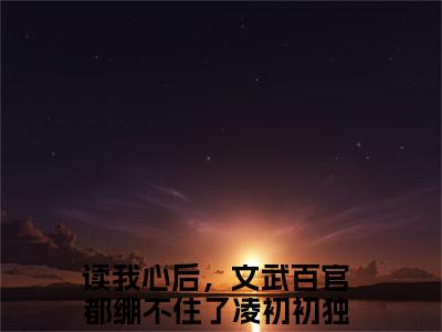 读我心后，文武百官都绷不住了凌初初大结局无广告 热门小说读我心后，文武百官都绷不住了凌初初全集免费阅读