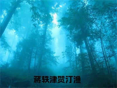 深爱真甜小说最后结局-蒋轶津贺汀渔完结版免费阅读