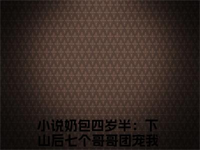 奶包四岁半：下山后七个哥哥团宠我粥粥完整版最新小说大结局-奶包四岁半：下山后七个哥哥团宠我粥粥最新章节免费阅读