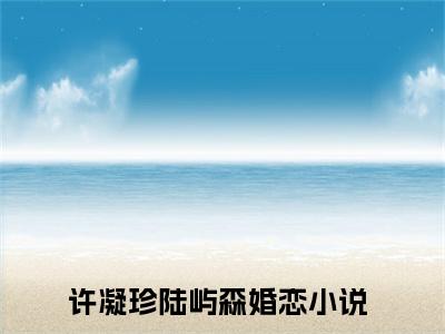 许凝珍陆屿森（许凝珍陆屿森）全文在线阅读无弹窗大结局_(许凝珍陆屿森免费阅读全文大结局)最新章节列表_笔趣阁（许凝珍陆屿森）