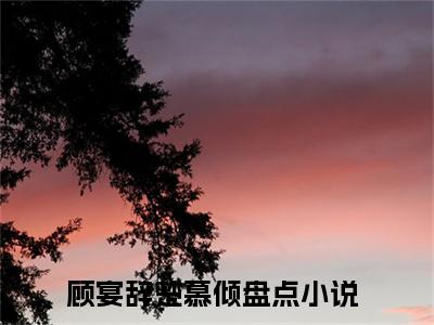 顾宴辞楚慕倾(顾宴辞楚慕倾）小说全文免费阅读无弹窗大结局_（顾宴辞楚慕倾）顾宴辞楚慕倾小说全文免费阅读最新章节列表笔趣阁（顾宴辞楚慕倾）