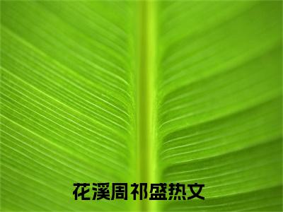 花溪周祁盛（花溪周祁盛）正版免费小说-花溪周祁盛抖音新上热文分享