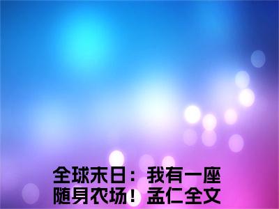 全球末日：我有一座随身农场！孟仁免费阅读无弹窗大结局-全球末日：我有一座随身农场！孟仁最新全章节全文阅读免费阅读-笔趣阁