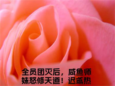 全员团灭后，咸鱼师妹怒修天道！迟鸢全文免费(全员团灭后，咸鱼师妹怒修天道！迟鸢)全集小说完整版大结局-全员团灭后，咸鱼师妹怒修天道！迟鸢全文阅读无弹窗