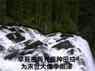 早死白月光靠种田成为末世大佬季雨泽（早死白月光靠种田成为末世大佬季雨泽）全文免费阅读无弹窗大结局_早死白月光靠种田成为末世大佬季雨泽全文免费阅读（早死白月光靠种田成为末世大佬季雨泽）最新章节列表_笔趣阁（早死白月光靠种田成为末世大佬季雨泽）