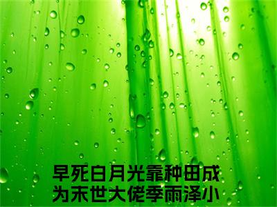 早死白月光靠种田成为末世大佬季雨泽(早死白月光靠种田成为末世大佬季雨泽小说)全文免费阅读无弹窗大结局_早死白月光靠种田成为末世大佬季雨泽小说免费阅读最新章节列表_笔趣阁（早死白月光靠种田成为末世大佬季雨泽小说）