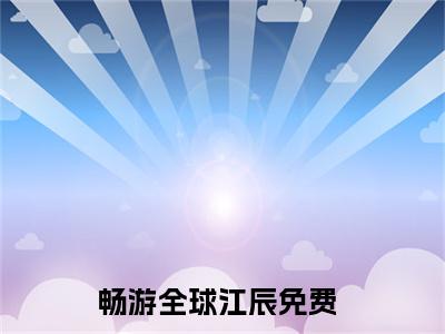 畅游全球江辰（畅游全球江辰）全文免费阅读无弹窗大结局_（畅游全球江辰）畅游全球江辰全文最新章节列表_笔趣阁（畅游全球江辰）