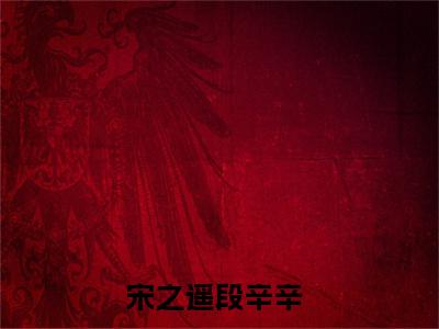 宋之遥段辛辛（宋之遥段辛辛)全文免费阅读无弹窗大结局_宋之遥段辛辛全文免费阅读_笔趣阁（宋之遥段辛辛）