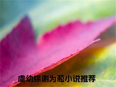 《虞幼绵谢为菘》最新章节_虞幼绵谢为菘全文阅读