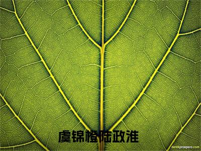 虞锦橙陆政淮（虞锦橙陆政淮）全文免费阅读无弹窗大结局_（虞锦橙陆政淮无弹窗）全文完整版免费阅读