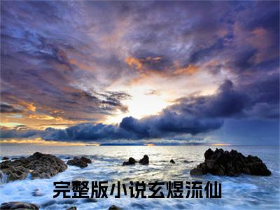 玄煜流仙（玄煜流仙）全文免费阅读无弹窗大结局_玄煜流仙最新章节列表_笔趣阁