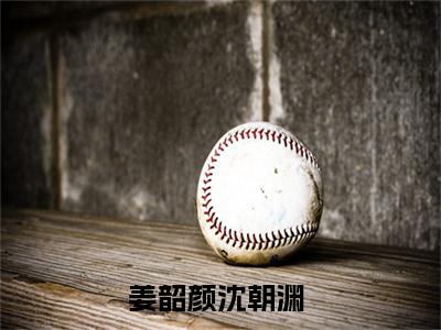 （热推新书）《姜韶颜沈朝渊》全文免费阅读无弹窗大结局-姜韶颜沈朝渊无弹窗阅读