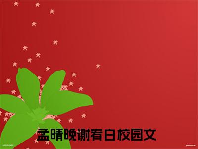 孟晴晚谢宥白（孟晴晚谢宥白全文免费阅读）完结阅读_孟晴晚谢宥白全文免费阅读免费看全文