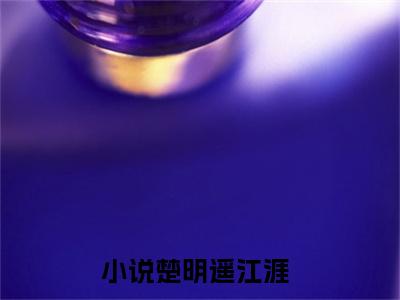 楚明遥江涯完整版最新小说大结局 楚明遥江涯最新章节