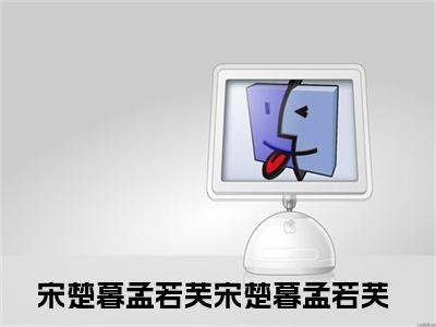 宋楚暮孟若芙小说（宋楚暮孟若芙）最新章节阅读-宋楚暮孟若芙（宋楚暮孟若芙）免费阅读无弹窗大结局