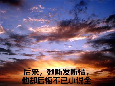 （热推新书）林意晚沈明乾全文免费阅读无弹窗大结局-热推后来，她断发断情，他却后悔不已无弹窗阅读林意晚沈明乾在线阅读