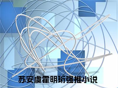 苏安虞霍明珩（苏安虞霍明珩）全文免费阅读无弹窗大结局_苏安虞霍明珩:苏安虞霍明珩最新章节列表_笔趣阁