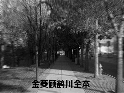 金菱顾鹤川（金菱顾鹤川）全文免费阅读无弹窗大结局_（金菱顾鹤川全文免费阅读无弹窗）最新章节列表_笔趣阁