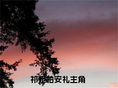 祁宛柏安礼全文小说（祁宛柏安礼）-完结版热文祁宛柏安礼小说免费阅读